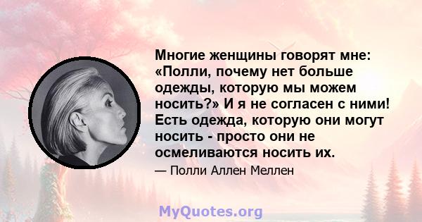 Многие женщины говорят мне: «Полли, почему нет больше одежды, которую мы можем носить?» И я не согласен с ними! Есть одежда, которую они могут носить - просто они не осмеливаются носить их.