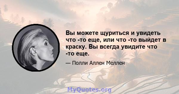 Вы можете щуриться и увидеть что -то еще, или что -то выйдет в краску. Вы всегда увидите что -то еще.