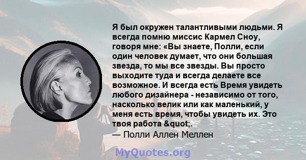 Я был окружен талантливыми людьми. Я всегда помню миссис Кармел Сноу, говоря мне: «Вы знаете, Полли, если один человек думает, что они большая звезда, то мы все звезды. Вы просто выходите туда и всегда делаете все