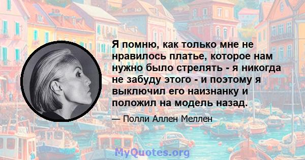 Я помню, как только мне не нравилось платье, которое нам нужно было стрелять - я никогда не забуду этого - и поэтому я выключил его наизнанку и положил на модель назад.