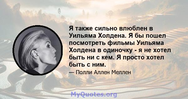 Я также сильно влюблен в Уильяма Холдена. Я бы пошел посмотреть фильмы Уильяма Холдена в одиночку - я не хотел быть ни с кем. Я просто хотел быть с ним.