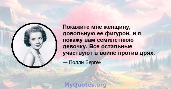 Покажите мне женщину, довольную ее фигурой, и я покажу вам семилетнюю девочку. Все остальные участвуют в войне против дрях.