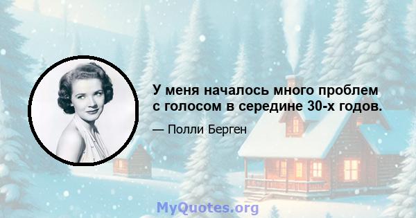 У меня началось много проблем с голосом в середине 30-х годов.