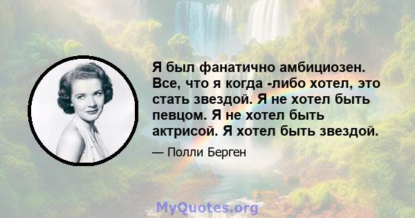 Я был фанатично амбициозен. Все, что я когда -либо хотел, это стать звездой. Я не хотел быть певцом. Я не хотел быть актрисой. Я хотел быть звездой.