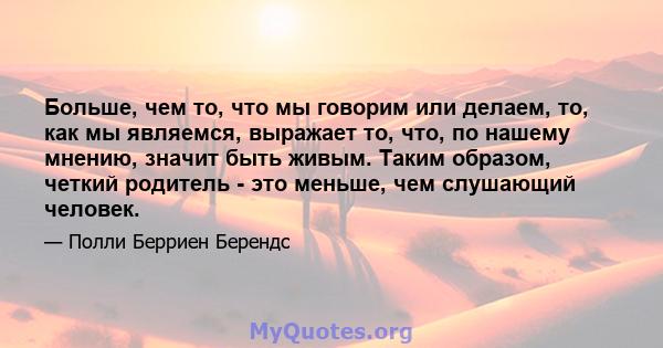 Больше, чем то, что мы говорим или делаем, то, как мы являемся, выражает то, что, по нашему мнению, значит быть живым. Таким образом, четкий родитель - это меньше, чем слушающий человек.