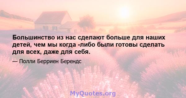 Большинство из нас сделают больше для наших детей, чем мы когда -либо были готовы сделать для всех, даже для себя.