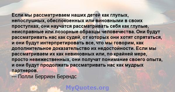 Если мы рассматриваем наших детей как глупых, непослушных, обеспокоенных или виновными в своих проступках, они научатся рассматривать себя как глупые, неисправные или позорные образцы человечества. Они будут