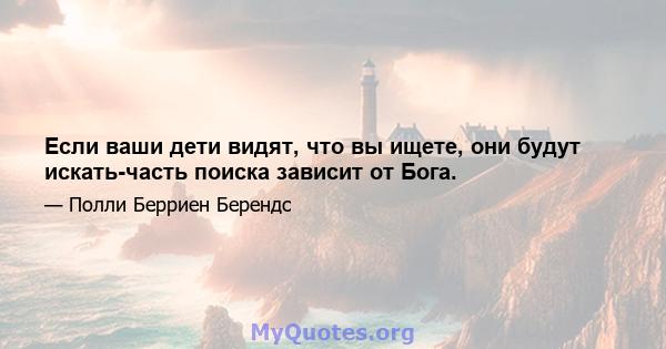 Если ваши дети видят, что вы ищете, они будут искать-часть поиска зависит от Бога.