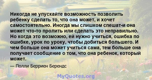 Никогда не упускайте возможность позволить ребенку сделать то, что она может, и хочет самостоятельно. Иногда мы слишком спешат-и она может что-то пролить или сделать это неправильно. Но когда это возможно, ей нужно