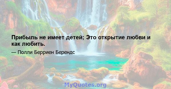 Прибыль не имеет детей; Это открытие любви и как любить.