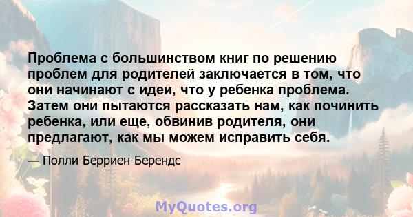 Проблема с большинством книг по решению проблем для родителей заключается в том, что они начинают с идеи, что у ребенка проблема. Затем они пытаются рассказать нам, как починить ребенка, или еще, обвинив родителя, они