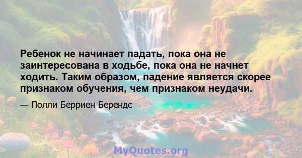 Ребенок не начинает падать, пока она не заинтересована в ходьбе, пока она не начнет ходить. Таким образом, падение является скорее признаком обучения, чем признаком неудачи.