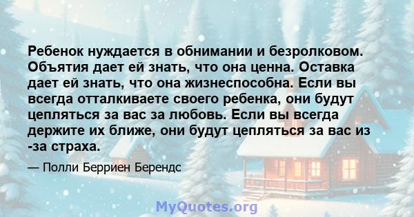 Ребенок нуждается в обнимании и безролковом. Объятия дает ей знать, что она ценна. Оставка дает ей знать, что она жизнеспособна. Если вы всегда отталкиваете своего ребенка, они будут цепляться за вас за любовь. Если вы