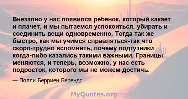 Внезапно у нас появился ребенок, который какает и плачет, и мы пытаемся успокоиться, убирать и соединить вещи одновременно. Тогда так же быстро, как мы учимся справляться-так что скоро-трудно вспомнить, почему