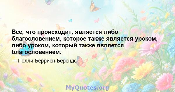 Все, что происходит, является либо благословением, которое также является уроком, либо уроком, который также является благословением.