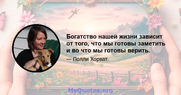 Богатство нашей жизни зависит от того, что мы готовы заметить и во что мы готовы верить.