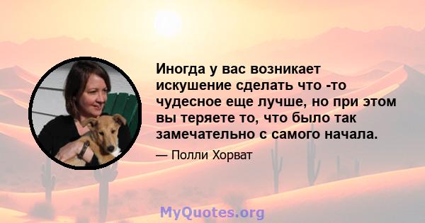 Иногда у вас возникает искушение сделать что -то чудесное еще лучше, но при этом вы теряете то, что было так замечательно с самого начала.