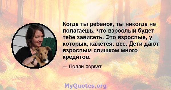 Когда ты ребенок, ты никогда не полагаешь, что взрослый будет тебе зависеть. Это взрослые, у которых, кажется, все. Дети дают взрослым слишком много кредитов.