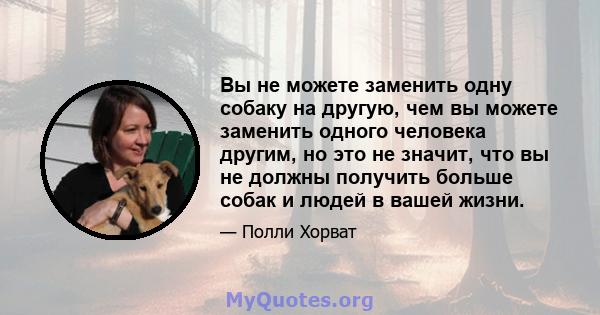 Вы не можете заменить одну собаку на другую, чем вы можете заменить одного человека другим, но это не значит, что вы не должны получить больше собак и людей в вашей жизни.