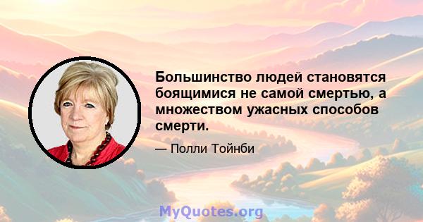 Большинство людей становятся боящимися не самой смертью, а множеством ужасных способов смерти.