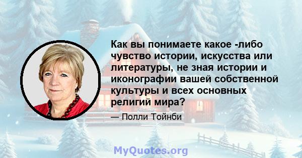 Как вы понимаете какое -либо чувство истории, искусства или литературы, не зная истории и иконографии вашей собственной культуры и всех основных религий мира?