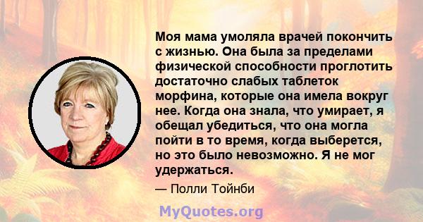 Моя мама умоляла врачей покончить с жизнью. Она была за пределами физической способности проглотить достаточно слабых таблеток морфина, которые она имела вокруг нее. Когда она знала, что умирает, я обещал убедиться, что 