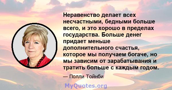 Неравенство делает всех несчастными, бедными больше всего, и это хорошо в пределах государства. Больше денег придает меньше дополнительного счастья, которое мы получаем богаче, но мы зависим от зарабатывания и тратить