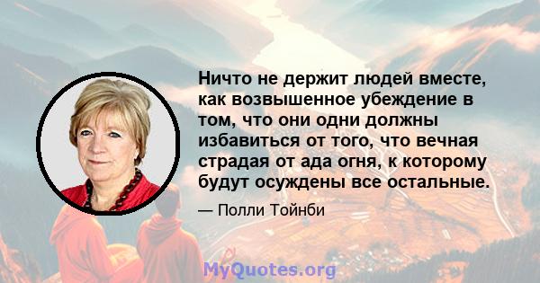 Ничто не держит людей вместе, как возвышенное убеждение в том, что они одни должны избавиться от того, что вечная страдая от ада огня, к которому будут осуждены все остальные.