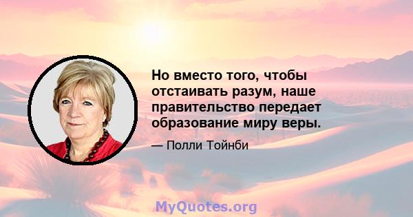 Но вместо того, чтобы отстаивать разум, наше правительство передает образование миру веры.