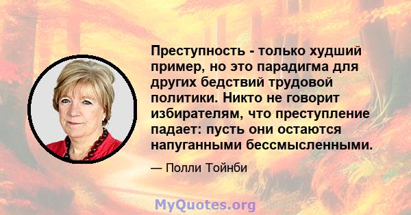 Преступность - только худший пример, но это парадигма для других бедствий трудовой политики. Никто не говорит избирателям, что преступление падает: пусть они остаются напуганными бессмысленными.