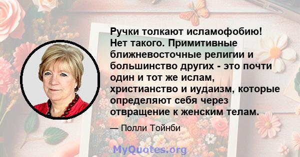 Ручки толкают исламофобию! Нет такого. Примитивные ближневосточные религии и большинство других - это почти один и тот же ислам, христианство и иудаизм, которые определяют себя через отвращение к женским телам.