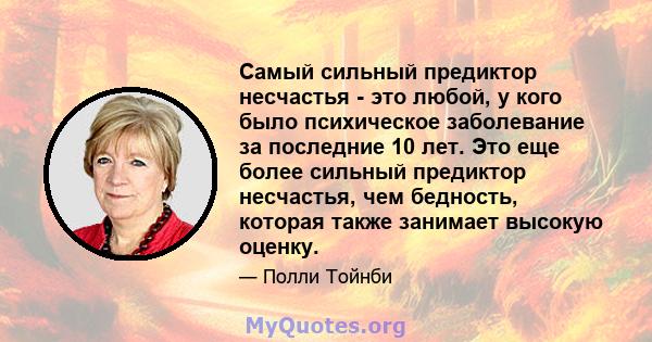 Самый сильный предиктор несчастья - это любой, у кого было психическое заболевание за последние 10 лет. Это еще более сильный предиктор несчастья, чем бедность, которая также занимает высокую оценку.