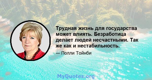 Трудная жизнь для государства может влиять. Безработица делает людей несчастными. Так же как и нестабильность.