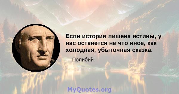 Если история лишена истины, у нас останется не что иное, как холодная, убыточная сказка.