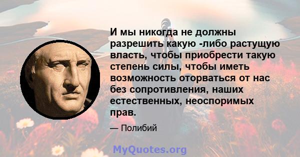 И мы никогда не должны разрешить какую -либо растущую власть, чтобы приобрести такую ​​степень силы, чтобы иметь возможность оторваться от нас без сопротивления, наших естественных, неоспоримых прав.