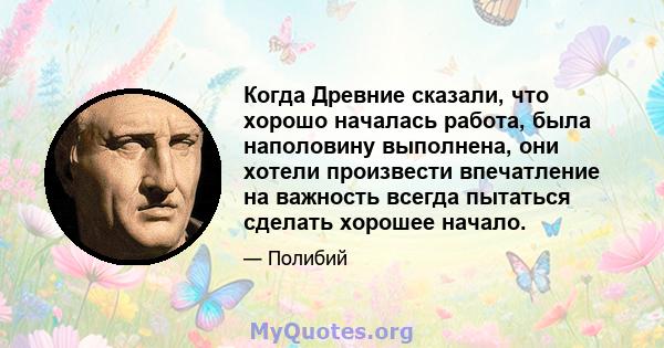 Когда Древние сказали, что хорошо началась работа, была наполовину выполнена, они хотели произвести впечатление на важность всегда пытаться сделать хорошее начало.