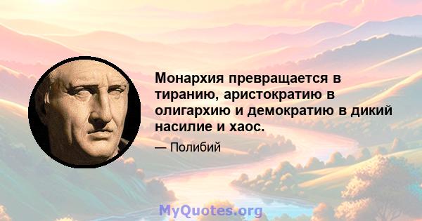 Монархия превращается в тиранию, аристократию в олигархию и демократию в дикий насилие и хаос.