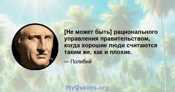 [Не может быть] рационального управления правительством, когда хорошие люди считаются таким же, как и плохие.