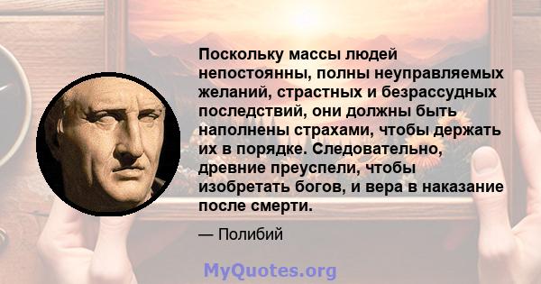 Поскольку массы людей непостоянны, полны неуправляемых желаний, страстных и безрассудных последствий, они должны быть наполнены страхами, чтобы держать их в порядке. Следовательно, древние преуспели, чтобы изобретать