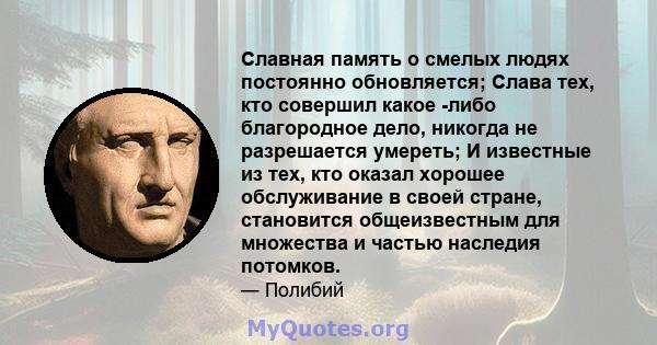 Славная память о смелых людях постоянно обновляется; Слава тех, кто совершил какое -либо благородное дело, никогда не разрешается умереть; И известные из тех, кто оказал хорошее обслуживание в своей стране, становится