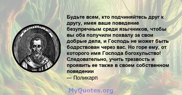 Будьте всем, кто подчиняйтесь друг к другу, имея ваше поведение безупречным среди язычников, чтобы вы оба получили похвалу за свои добрые дела, и Господь не может быть бодрствован через вас. Но горе ему, от которого имя 