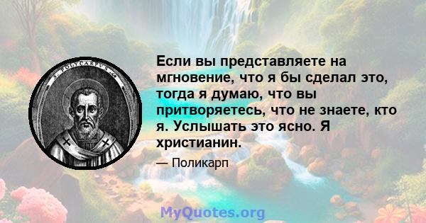 Если вы представляете на мгновение, что я бы сделал это, тогда я думаю, что вы притворяетесь, что не знаете, кто я. Услышать это ясно. Я христианин.