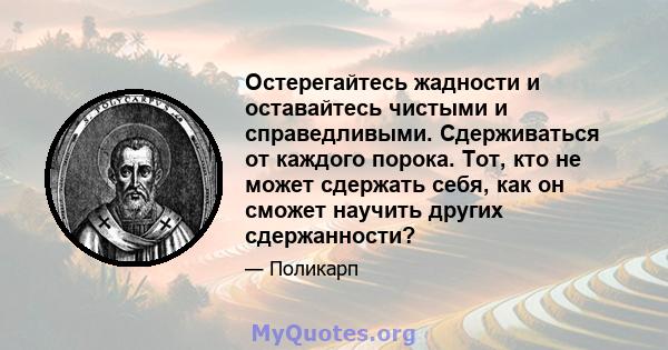 Остерегайтесь жадности и оставайтесь чистыми и справедливыми. Сдерживаться от каждого порока. Тот, кто не может сдержать себя, как он сможет научить других сдержанности?