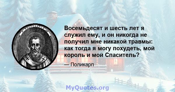 Восемьдесят и шесть лет я служил ему, и он никогда не получил мне никакой травмы: как тогда я могу похудеть, мой король и мой Спаситель?