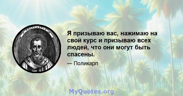 Я призываю вас, нажимаю на свой курс и призываю всех людей, что они могут быть спасены.