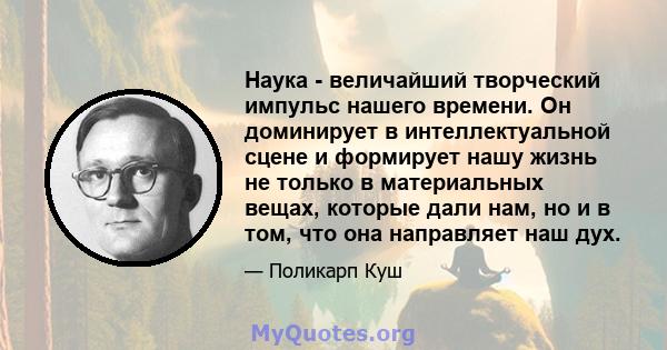 Наука - величайший творческий импульс нашего времени. Он доминирует в интеллектуальной сцене и формирует нашу жизнь не только в материальных вещах, которые дали нам, но и в том, что она направляет наш дух.