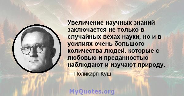 Увеличение научных знаний заключается не только в случайных вехах науки, но и в усилиях очень большого количества людей, которые с любовью и преданностью наблюдают и изучают природу.