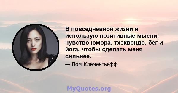 В повседневной жизни я использую позитивные мысли, чувство юмора, тхэквондо, бег и йога, чтобы сделать меня сильнее.