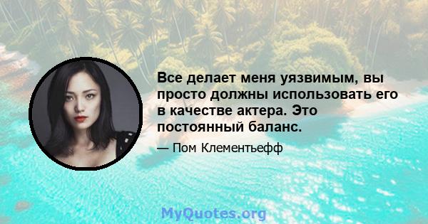 Все делает меня уязвимым, вы просто должны использовать его в качестве актера. Это постоянный баланс.