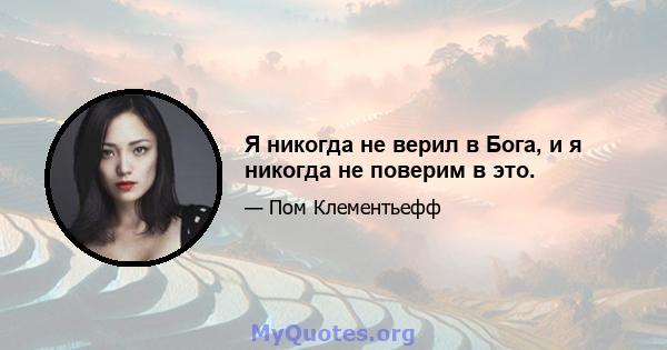 Я никогда не верил в Бога, и я никогда не поверим в это.